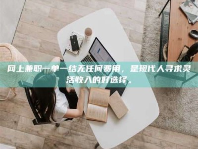 普洱网上兼职一单一结无任何费用，是现代人寻求灵活收入的好选择。