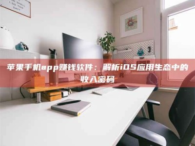 普洱苹果手机app赚钱软件：解析iOS应用生态中的收入密码