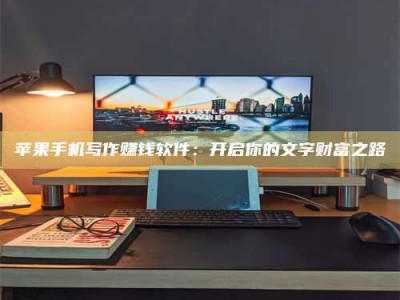 普洱苹果手机写作赚钱软件：开启你的文字财富之路
