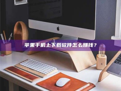普洱苹果手机上下载软件怎么赚钱？