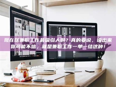 普洱现在啥兼职工作最吸引人啊？真的要说，说出来你可能不信，就是兼职工作一单一结这种！