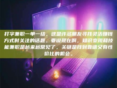 普洱打字兼职一单一结，这是许多朋友寻找灵活赚钱方式时关注的话题。要说现在啊，知识变现和技能兼职是越来越常见了，关键是找到靠谱又有性价比的机会。