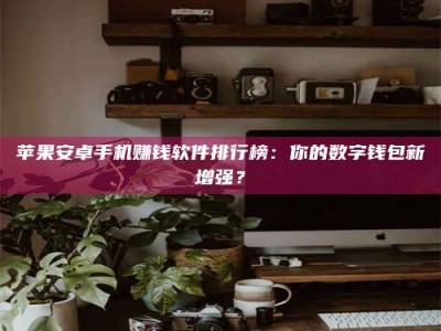 普洱苹果安卓手机赚钱软件排行榜：你的数字钱包新增强？