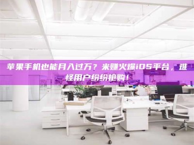 普洱苹果手机也能月入过万？米赚火爆iOS平台，难怪用户纷纷抢购！