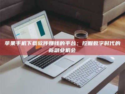 普洱苹果手机下载软件赚钱的平台：挖掘数字时代的新副业机会