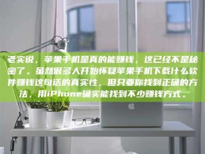 普洱老实说，苹果手机是真的能赚钱，这已经不是秘密了。虽然很多人开始怀疑苹果手机下载什么软件赚钱这句话的真实性，但只要你找到正确的方法，用iPhone确实能找到不少赚钱方式。