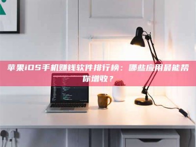 普洱苹果iOS手机赚钱软件排行榜：哪些应用最能帮你增收？