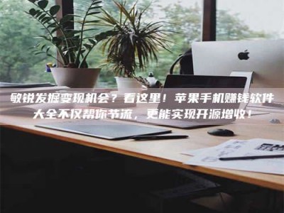 普洱敏锐发掘变现机会？看这里！苹果手机赚钱软件大全不仅帮你节流，更能实现开源增收！
