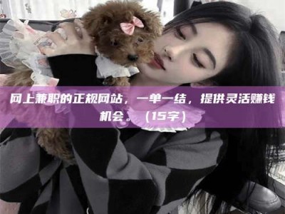 普洱网上兼职的正规网站，一单一结，提供灵活赚钱机会。（15字）