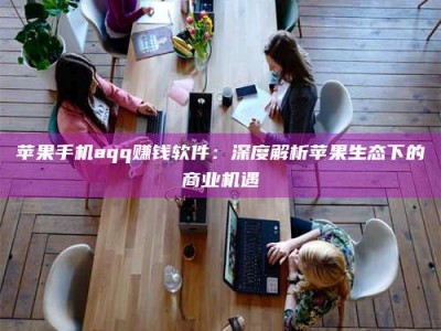 普洱苹果手机aqq赚钱软件：深度解析苹果生态下的商业机遇