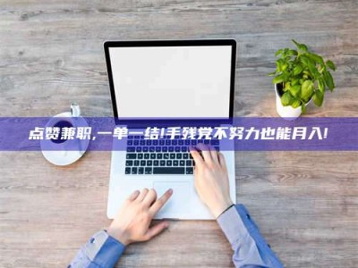 普洱点赞兼职,一单一结!手残党不努力也能月入!